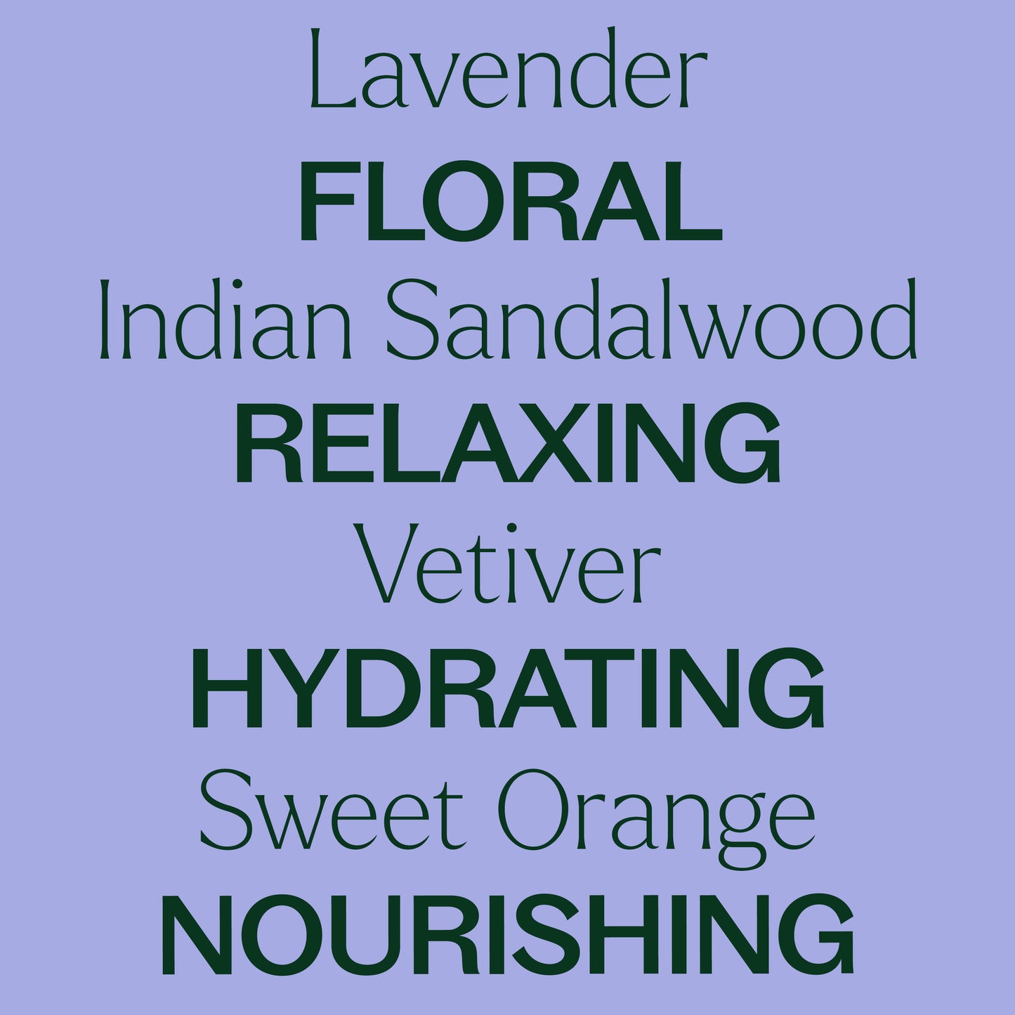 Lavender, sandalwood, vetiver, sweet orange. Floral, relaxing, hydrating, nourishing