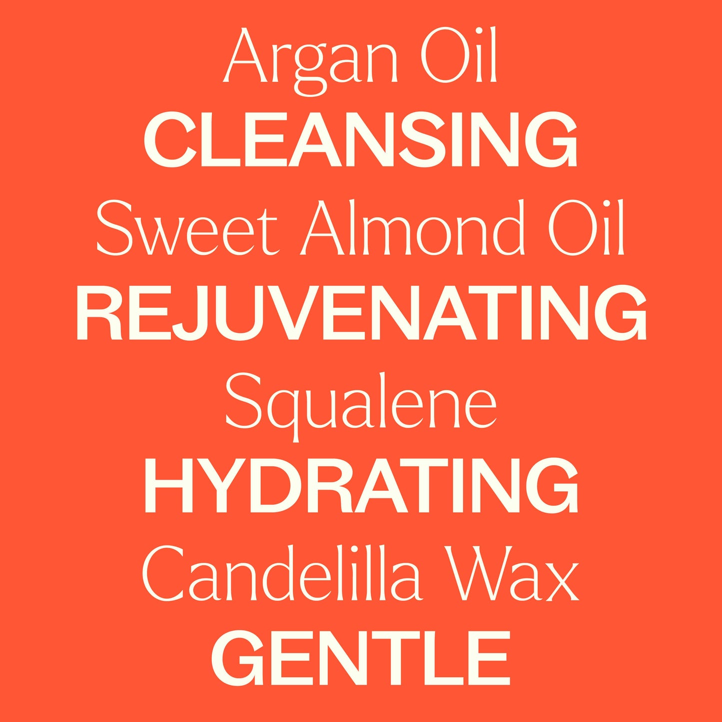 Argan oil, sweet almond oil, squalene, candelilla wax. cleansing, rejuvenating, hydrating, gentle