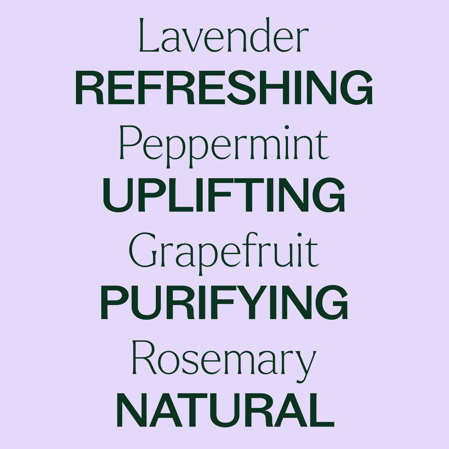 Lavender, peppermint, grapefruit, rosemary. Refreshing, uplifting, purifying, natural. 