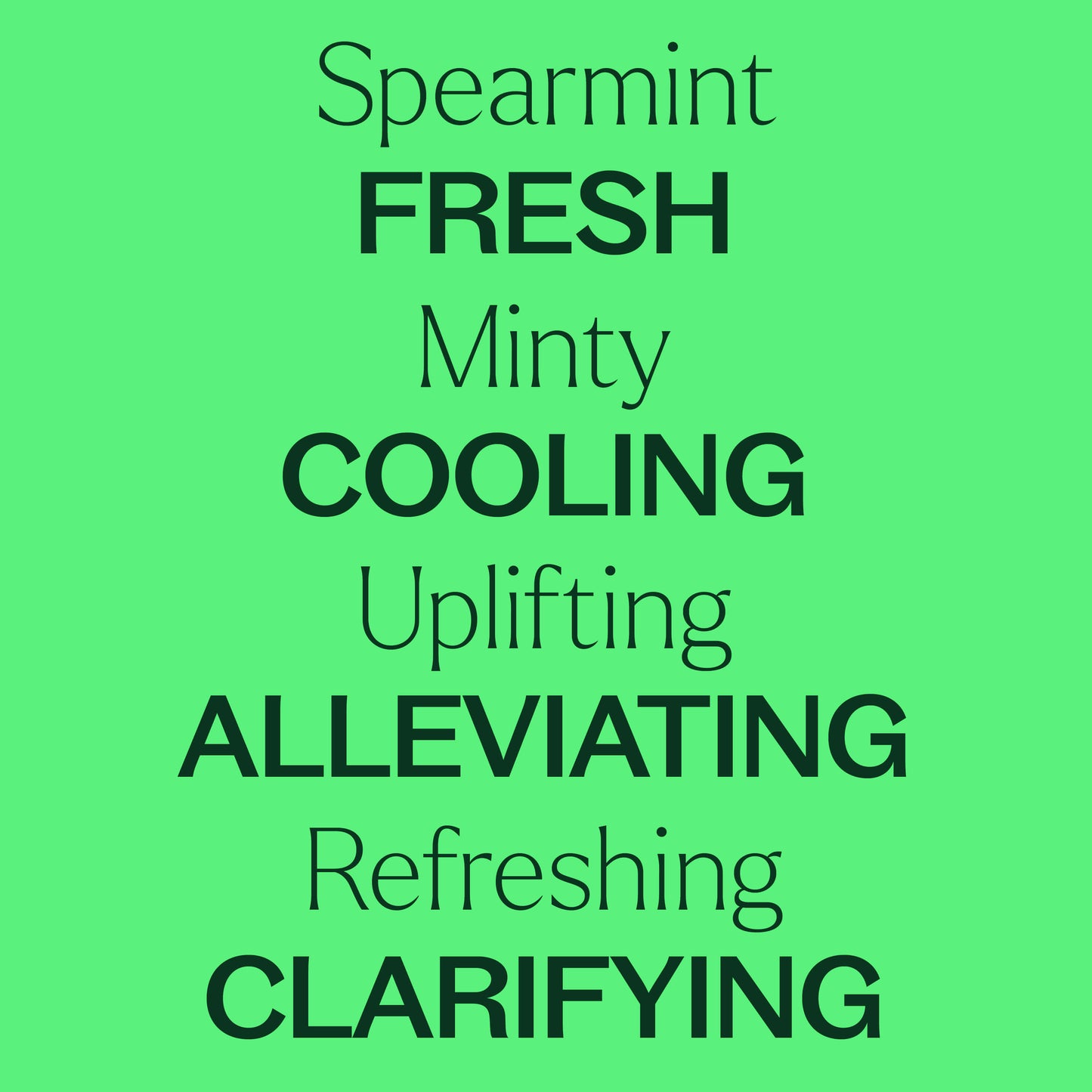 Spearmint, minty, uplifting, refreshing. Fresh, cooling, alleviating, clarifying